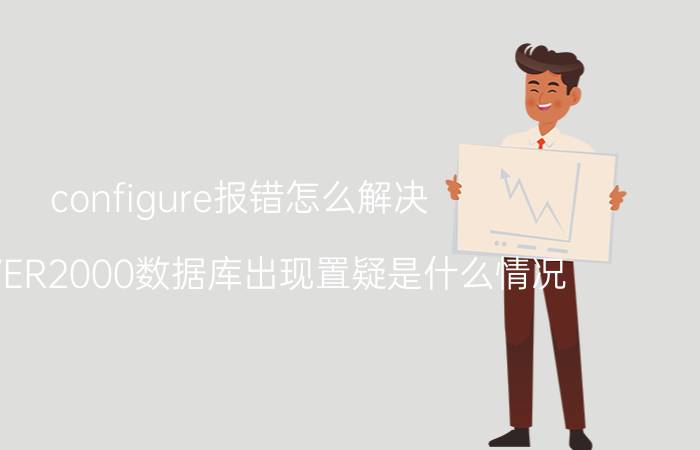 configure报错怎么解决 SERVER2000数据库出现置疑是什么情况？